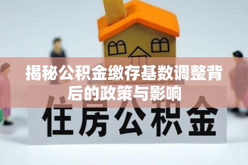 石棉揭秘公积金缴存基数调整背后的政策与影响