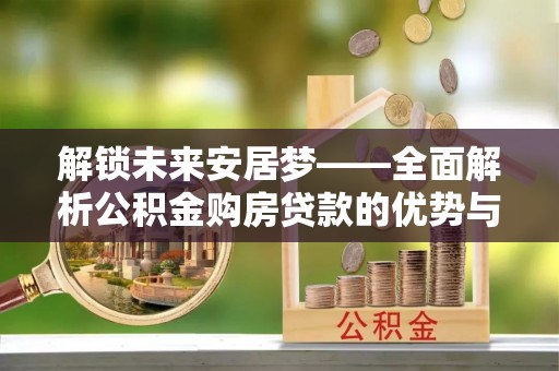 石棉解锁未来安居梦——全面解析公积金购房贷款的优势与策略