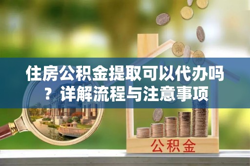 石棉住房公积金提取可以代办吗？详解流程与注意事项