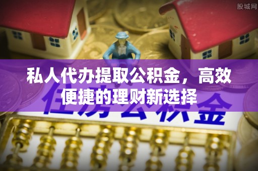 石棉私人代办提取公积金，高效便捷的理财新选择