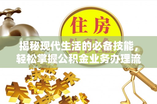 石棉揭秘现代生活的必备技能，轻松掌握公积金业务办理流程