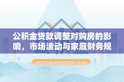 石棉公积金贷款调整对购房的影响，市场波动与家庭财务规划