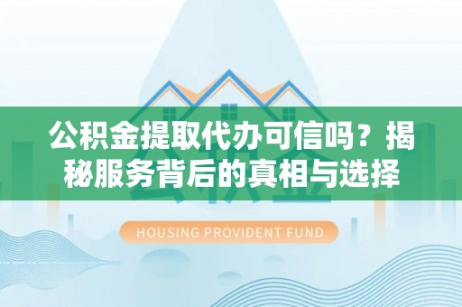 石棉公积金提取代办可信吗？揭秘服务背后的真相与选择
