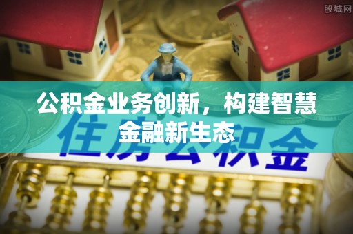 石棉公积金业务创新，构建智慧金融新生态