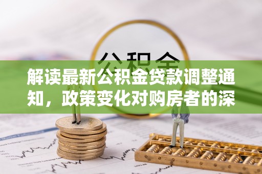 石棉解读最新公积金贷款调整通知，政策变化对购房者的深远影响