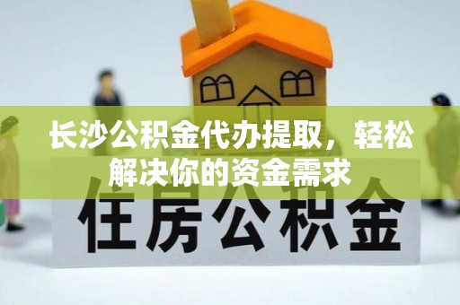 石棉长沙公积金代办提取，轻松解决你的资金需求