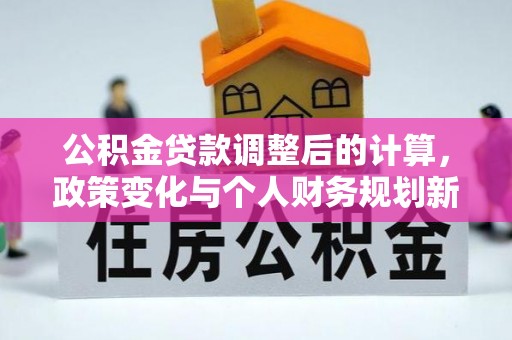 石棉公积金贷款调整后的计算，政策变化与个人财务规划新思路
