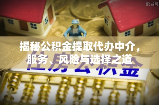 石棉揭秘公积金提取代办中介，服务、风险与选择之道