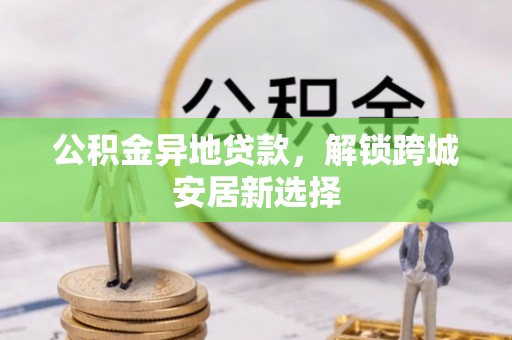 石棉公积金异地贷款，解锁跨城安居新选择