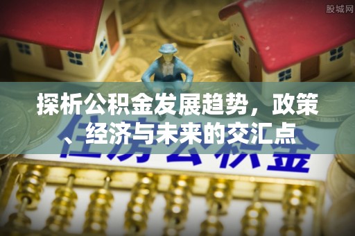 石棉探析公积金发展趋势，政策、经济与未来的交汇点