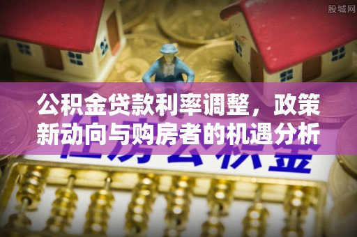 石棉公积金贷款利率调整，政策新动向与购房者的机遇分析