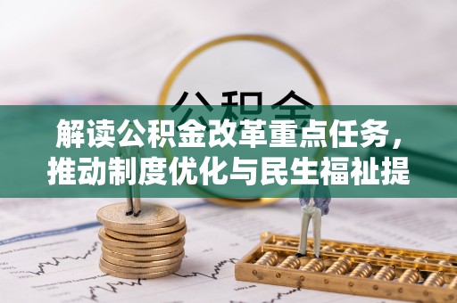 石棉解读公积金改革重点任务，推动制度优化与民生福祉提升