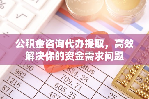 石棉公积金咨询代办提取，高效解决你的资金需求问题