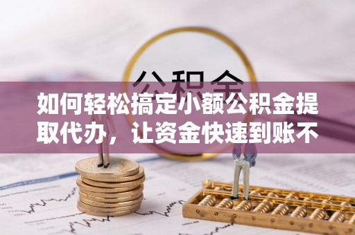 石棉如何轻松搞定小额公积金提取代办，让资金快速到账不是梦