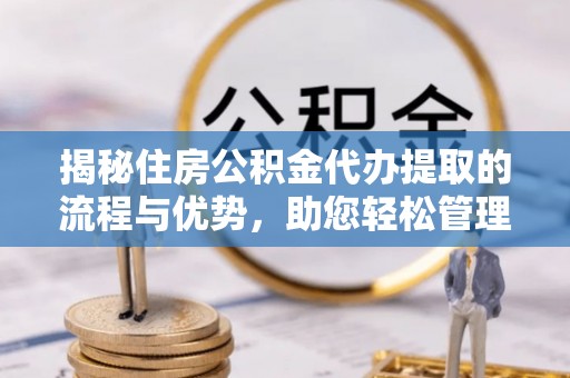 石棉揭秘住房公积金代办提取的流程与优势，助您轻松管理资金
