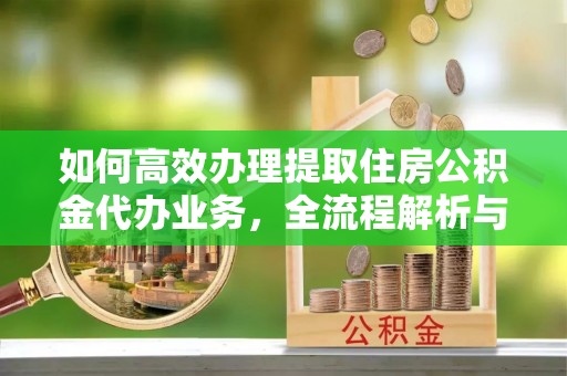 石棉如何高效办理提取住房公积金代办业务，全流程解析与实用建议
