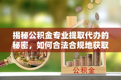 石棉揭秘公积金专业提取代办的秘密，如何合法合规地获取你的住房基金？