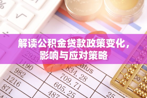 石棉解读公积金贷款政策变化，影响与应对策略