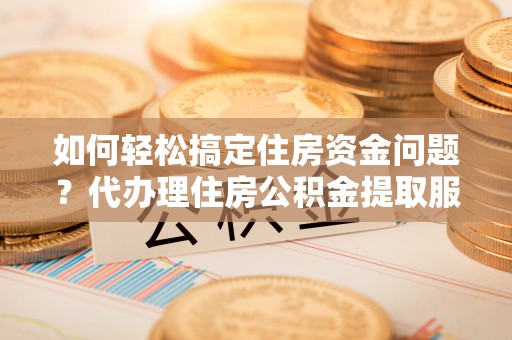 石棉如何轻松搞定住房资金问题？代办理住房公积金提取服务全解析