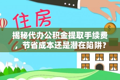 石棉揭秘代办公积金提取手续费，节省成本还是潜在陷阱？
