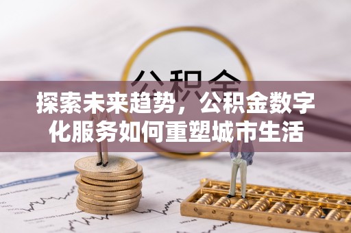 石棉探索未来趋势，公积金数字化服务如何重塑城市生活
