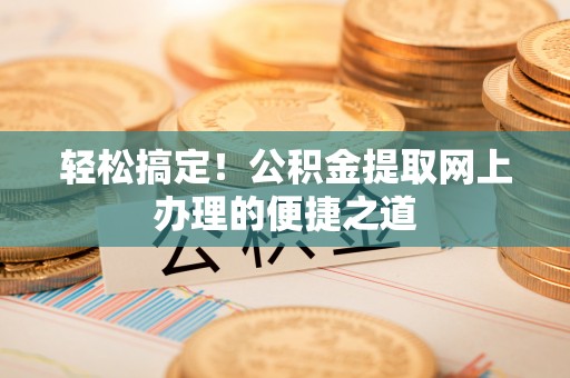 石棉轻松搞定！公积金提取网上办理的便捷之道