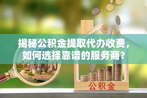 石棉揭秘公积金提取代办收费，如何选择靠谱的服务商？