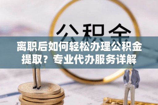 石棉离职后如何轻松办理公积金提取？专业代办服务详解