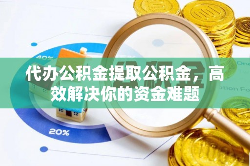 石棉代办公积金提取公积金，高效解决你的资金难题