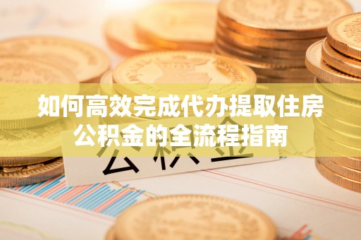 石棉如何高效完成代办提取住房公积金的全流程指南