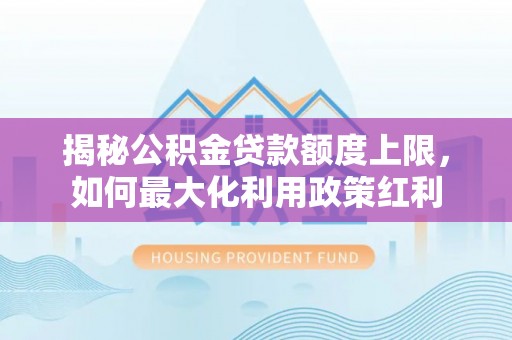 石棉揭秘公积金贷款额度上限，如何最大化利用政策红利