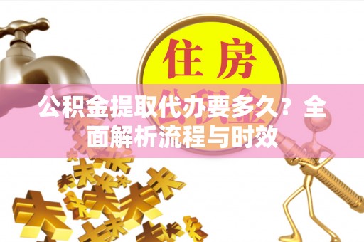 石棉公积金提取代办要多久？全面解析流程与时效