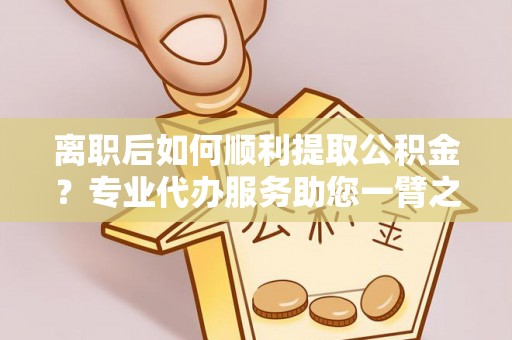 石棉离职后如何顺利提取公积金？专业代办服务助您一臂之力
