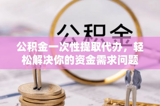 石棉公积金一次性提取代办，轻松解决你的资金需求问题
