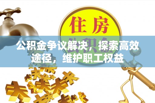 石棉公积金争议解决，探索高效途径，维护职工权益