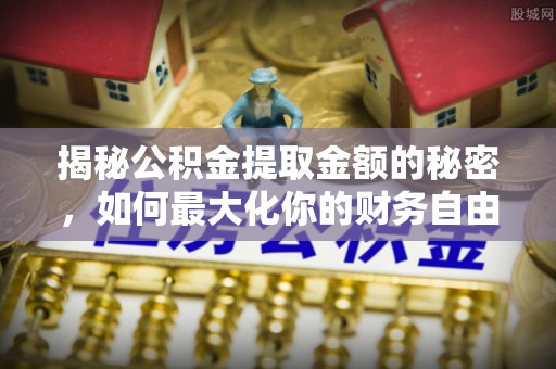 石棉揭秘公积金提取金额的秘密，如何最大化你的财务自由