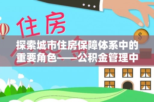 石棉探索城市住房保障体系中的重要角色——公积金管理中心
