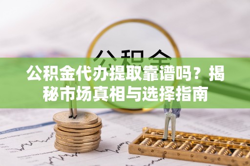 石棉公积金代办提取靠谱吗？揭秘市场真相与选择指南