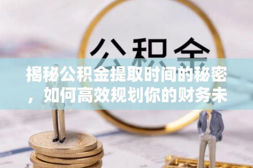石棉揭秘公积金提取时间的秘密，如何高效规划你的财务未来