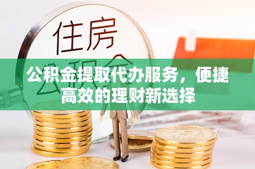 石棉公积金提取代办服务，便捷高效的理财新选择