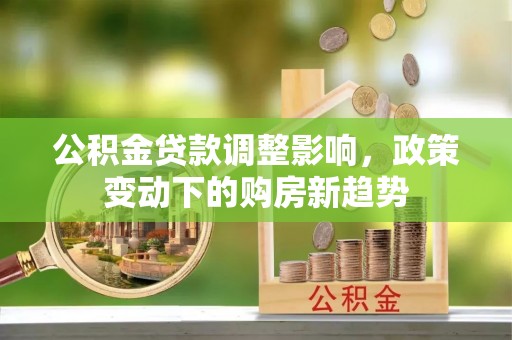 石棉公积金贷款调整影响，政策变动下的购房新趋势