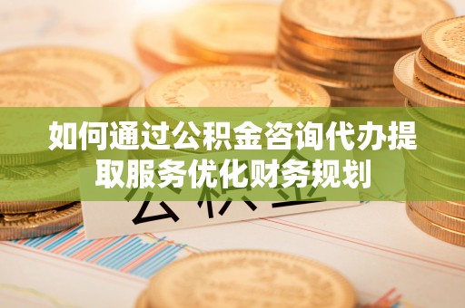 石棉如何通过公积金咨询代办提取服务优化财务规划