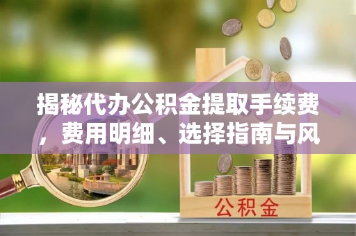 石棉揭秘代办公积金提取手续费，费用明细、选择指南与风险防范