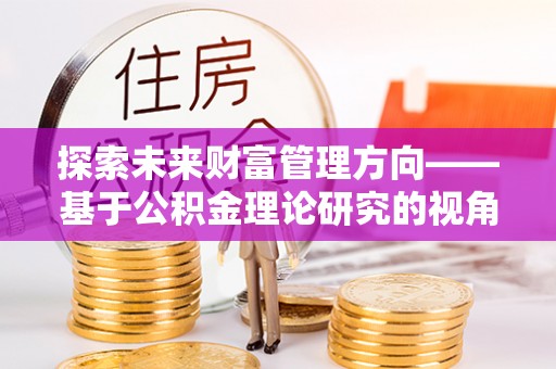 石棉探索未来财富管理方向——基于公积金理论研究的视角