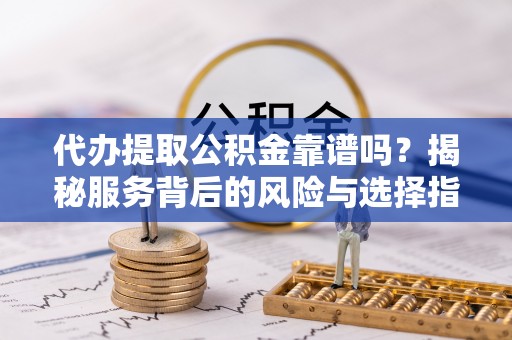 石棉代办提取公积金靠谱吗？揭秘服务背后的风险与选择指南