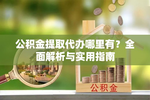 石棉公积金提取代办哪里有？全面解析与实用指南