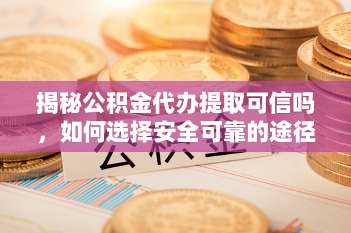 石棉揭秘公积金代办提取可信吗，如何选择安全可靠的途径
