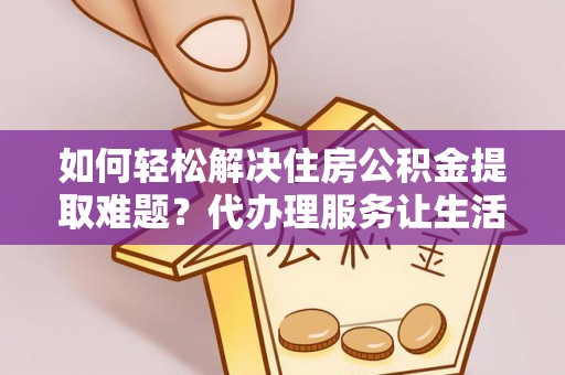石棉如何轻松解决住房公积金提取难题？代办理服务让生活更简单