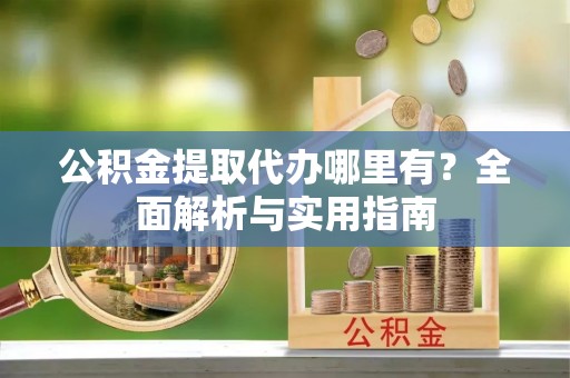 石棉公积金提取代办哪里有？全面解析与实用指南