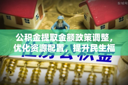 石棉公积金提取金额政策调整，优化资源配置，提升民生福祉